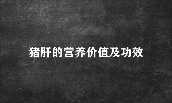 猪肝的营养价值及功效
