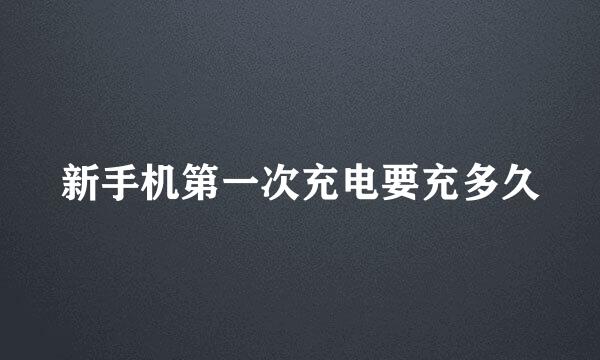 新手机第一次充电要充多久