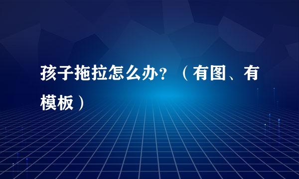 孩子拖拉怎么办？（有图、有模板）