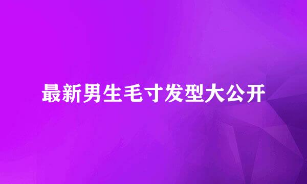 最新男生毛寸发型大公开