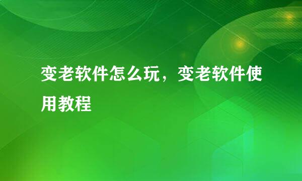变老软件怎么玩，变老软件使用教程
