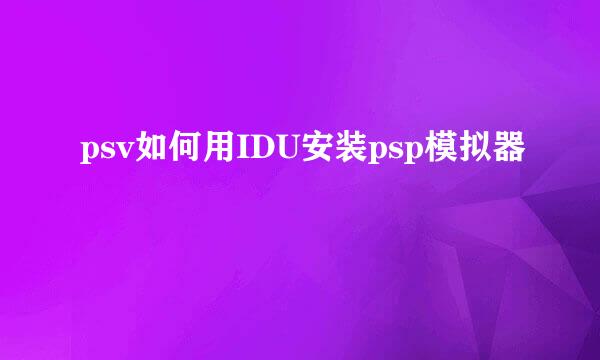 psv如何用IDU安装psp模拟器