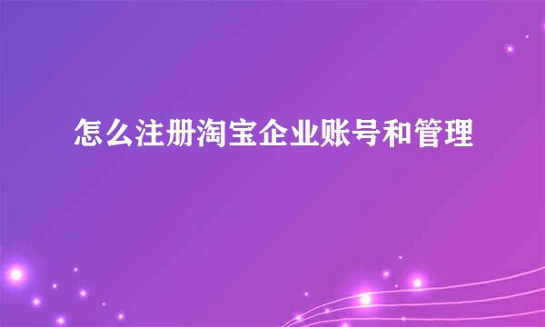 怎么注册淘宝企业账号和管理