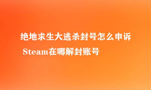 绝地求生大逃杀封号怎么申诉 Steam在哪解封账号