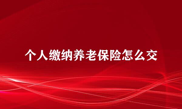 个人缴纳养老保险怎么交