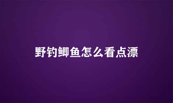 野钓鲫鱼怎么看点漂