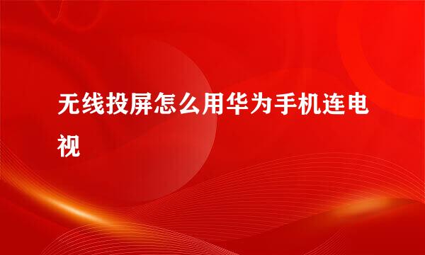 无线投屏怎么用华为手机连电视
