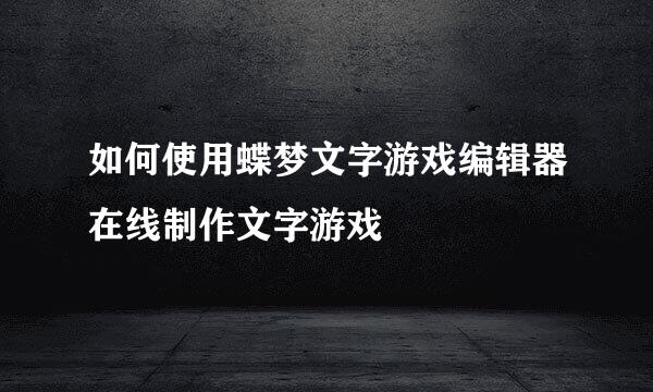 如何使用蝶梦文字游戏编辑器在线制作文字游戏
