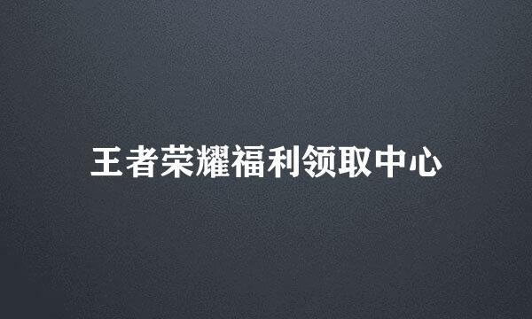 王者荣耀福利领取中心