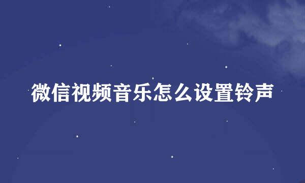 微信视频音乐怎么设置铃声