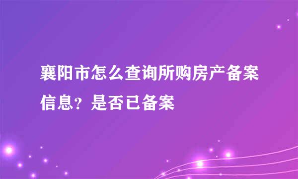 襄阳市怎么查询所购房产备案信息？是否已备案
