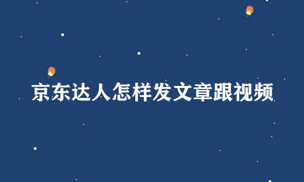 京东达人怎样发文章跟视频