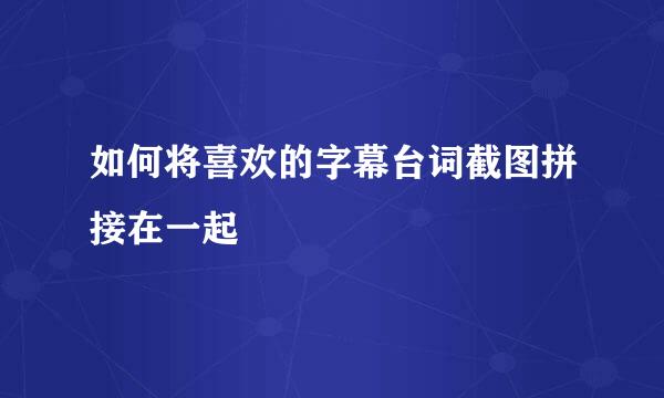 如何将喜欢的字幕台词截图拼接在一起