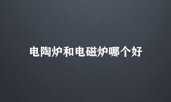 电陶炉和电磁炉哪个好