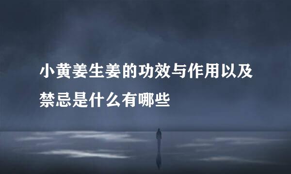 小黄姜生姜的功效与作用以及禁忌是什么有哪些