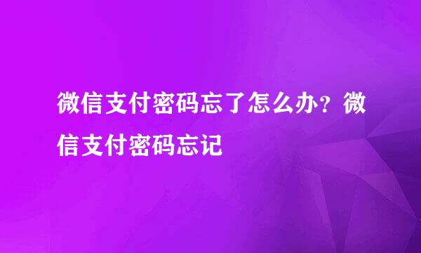 微信支付密码忘了怎么办？微信支付密码忘记