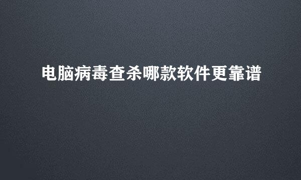 电脑病毒查杀哪款软件更靠谱