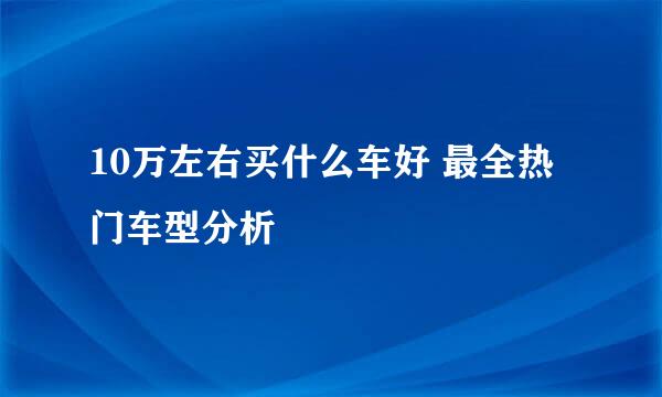10万左右买什么车好 最全热门车型分析