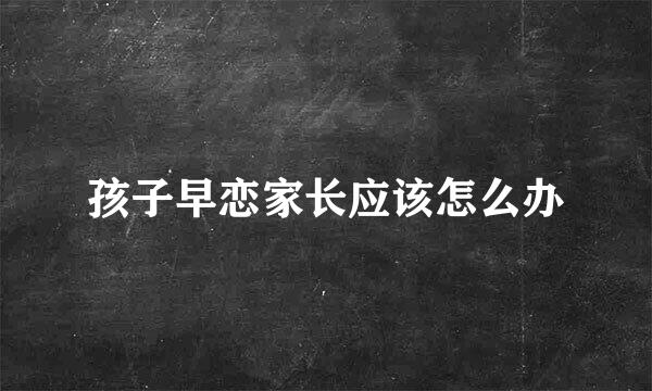 孩子早恋家长应该怎么办