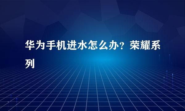 华为手机进水怎么办？荣耀系列