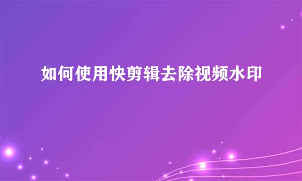 如何使用快剪辑去除视频水印