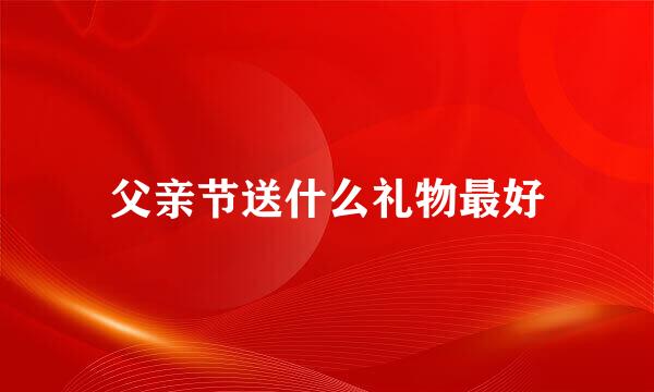 父亲节送什么礼物最好