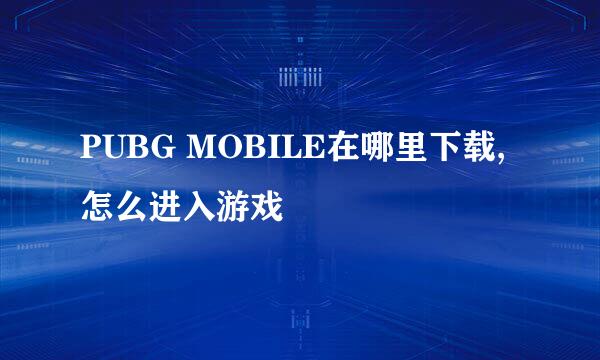 PUBG MOBILE在哪里下载,怎么进入游戏