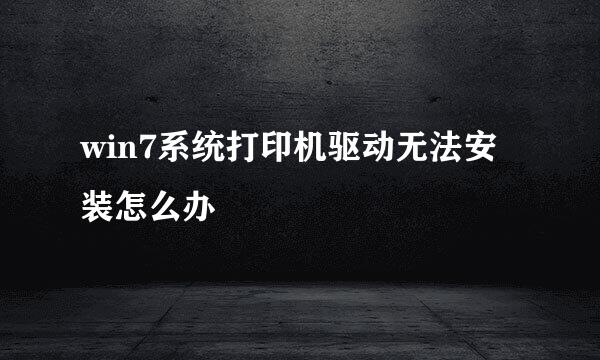 win7系统打印机驱动无法安装怎么办