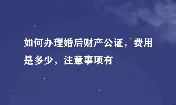 如何办理婚后财产公证，费用是多少，注意事项有