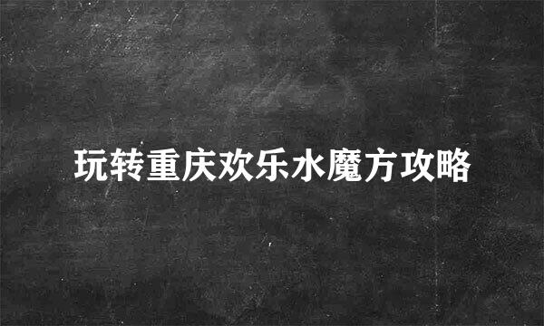 玩转重庆欢乐水魔方攻略