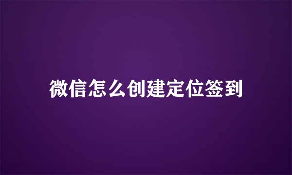 微信怎么创建定位签到