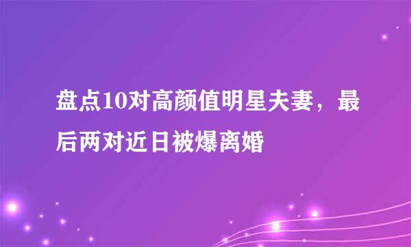 盘点10对高颜值明星夫妻，最后两对近日被爆离婚