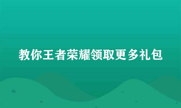 教你王者荣耀领取更多礼包