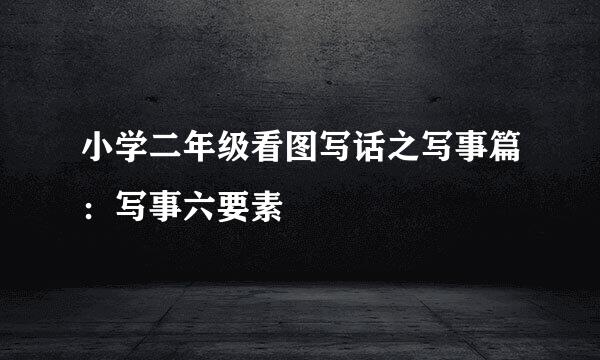 小学二年级看图写话之写事篇：写事六要素