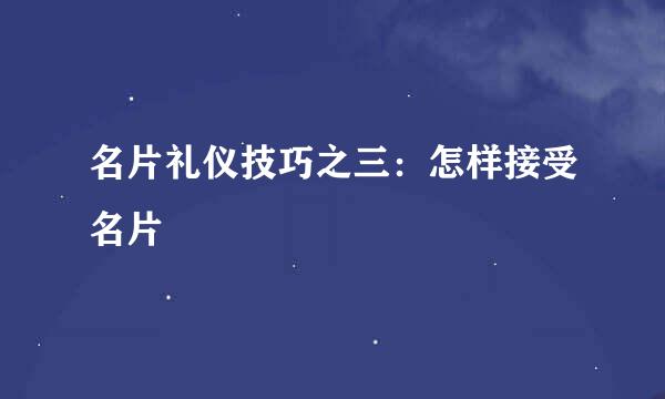 名片礼仪技巧之三：怎样接受名片