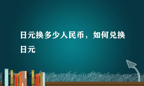日元换多少人民币，如何兑换日元