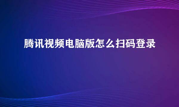 腾讯视频电脑版怎么扫码登录