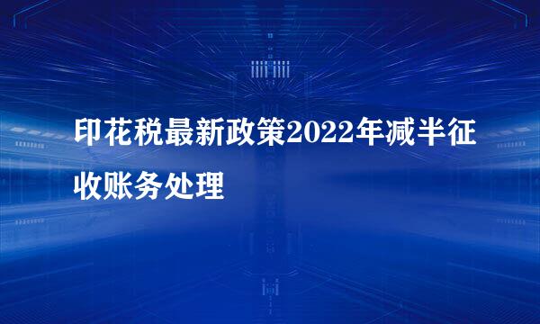 印花税最新政策2022年减半征收账务处理