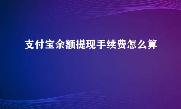 支付宝余额提现手续费怎么算