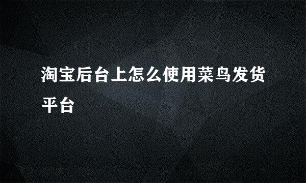 淘宝后台上怎么使用菜鸟发货平台