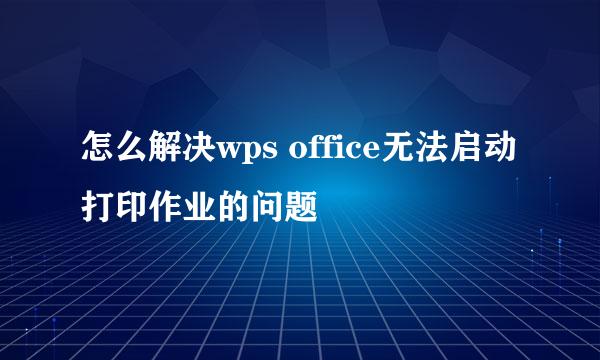 怎么解决wps office无法启动打印作业的问题