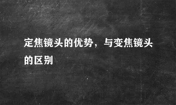 定焦镜头的优势，与变焦镜头的区别