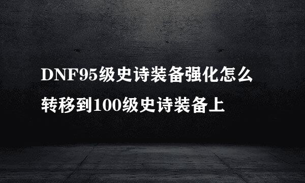 DNF95级史诗装备强化怎么转移到100级史诗装备上
