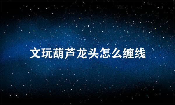 文玩葫芦龙头怎么缠线