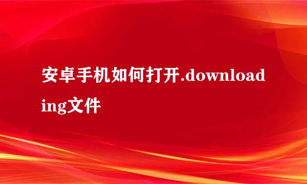 安卓手机如何打开.downloading文件
