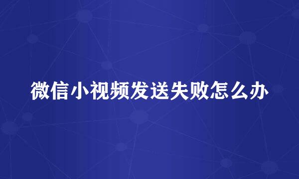 微信小视频发送失败怎么办