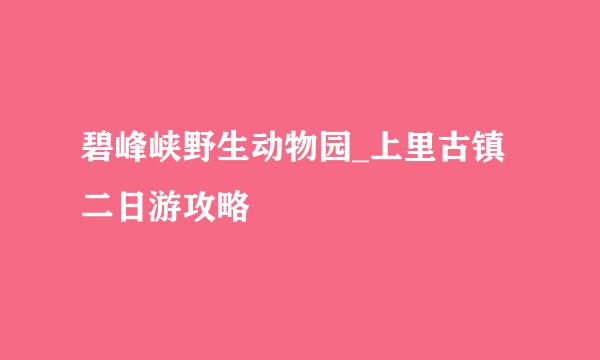 碧峰峡野生动物园_上里古镇二日游攻略