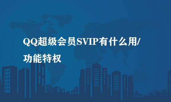 QQ超级会员SVIP有什么用/功能特权
