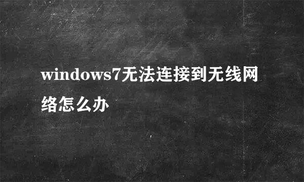 windows7无法连接到无线网络怎么办