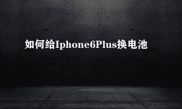 如何给Iphone6Plus换电池